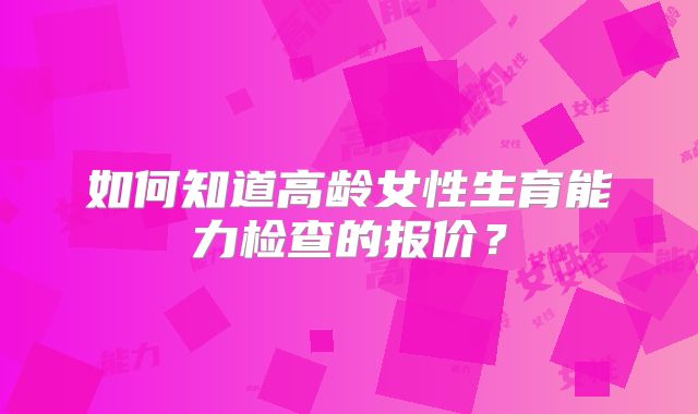 如何知道高龄女性生育能力检查的报价?