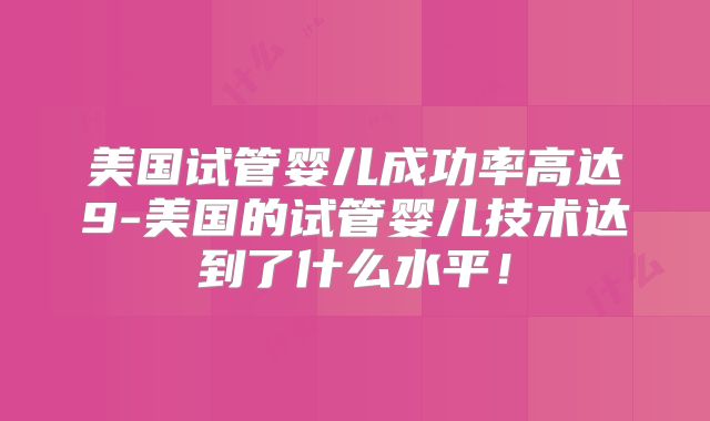 美国试管婴儿成功率高达9-美国的试管婴儿技术达到了什么水平！