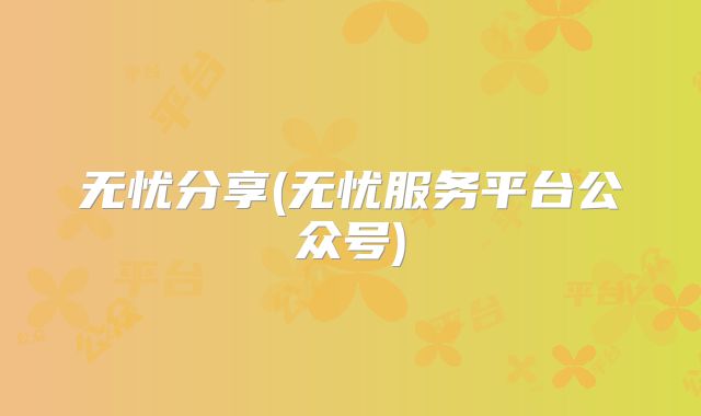 无忧分享(无忧服务平台公众号)