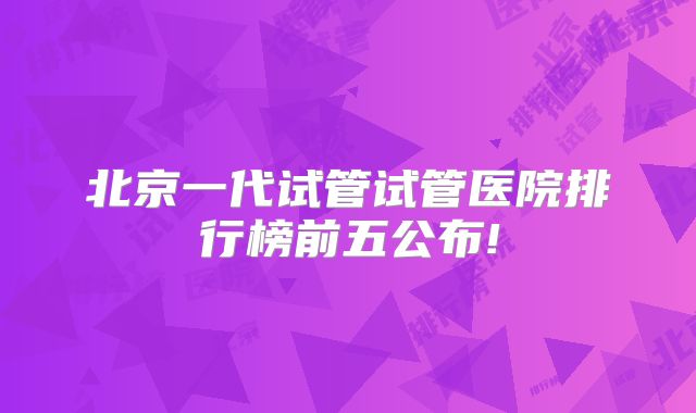 北京一代试管试管医院排行榜前五公布!