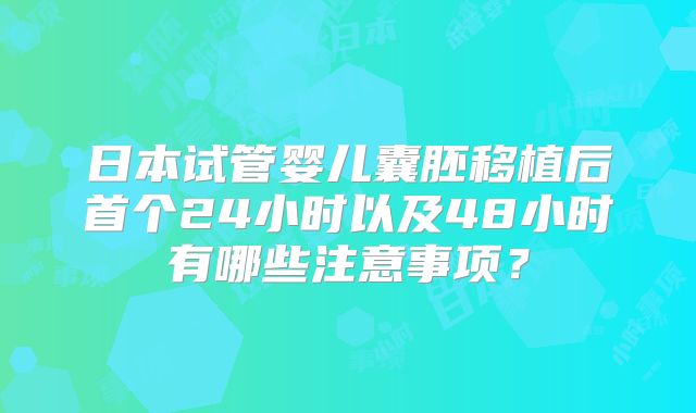 日本试管婴儿囊胚移植后首个24小时以及48小时有哪些注意事项？