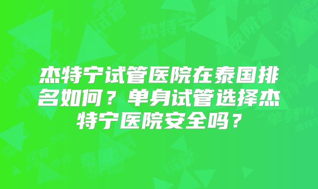 杰特宁试管医院在泰国排名如何？单身试管选择杰特宁医院安全吗？