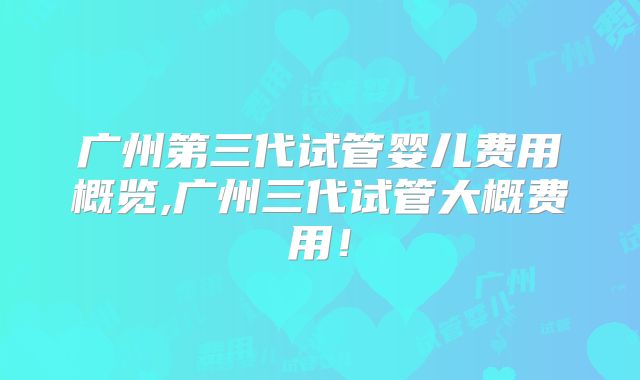 广州第三代试管婴儿费用概览,广州三代试管大概费用！