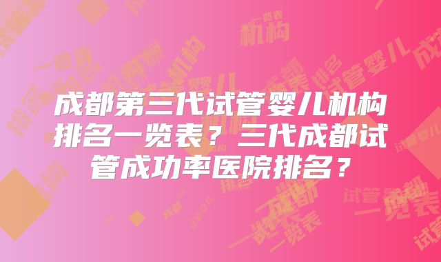 成都第三代试管婴儿机构排名一览表?三代成都试管成功率医院排名?