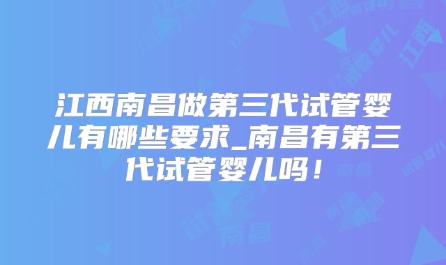 江西南昌做第三代试管婴儿有哪些要求_南昌有第三代试管婴儿吗！