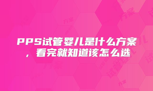 PPS试管婴儿是什么方案，看完就知道该怎么选