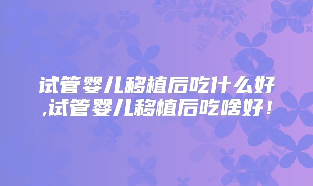 试管婴儿移植后吃什么好,试管婴儿移植后吃啥好！