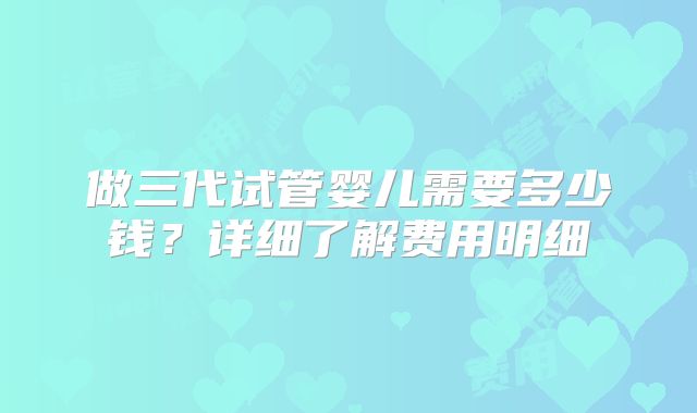 做三代试管婴儿需要多少钱？详细了解费用明细
