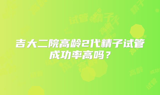吉大二院高龄2代精子试管成功率高吗?