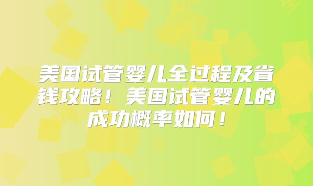 美国试管婴儿全过程及省钱攻略！美国试管婴儿的成功概率如何！