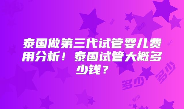泰国做第三代试管婴儿费用分析!泰国试管大概多少钱?