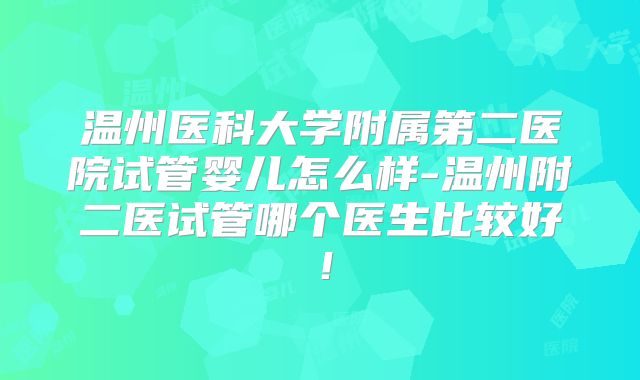 温州医科大学附属第二医院试管婴儿怎么样-温州附二医试管哪个医生比较好！