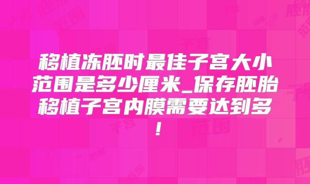 移植冻胚时最佳子宫大小范围是多少厘米_保存胚胎移植子宫内膜需要达到多！