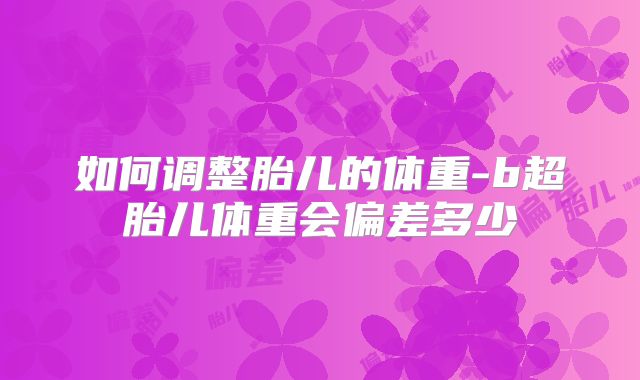 如何调整胎儿的体重-b超胎儿体重会偏差多少