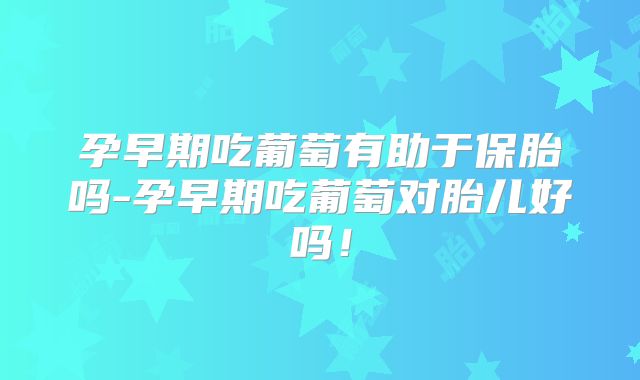 孕早期吃葡萄有助于保胎吗-孕早期吃葡萄对胎儿好吗！