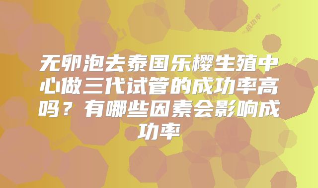 无卵泡去泰国乐樱生殖中心做三代试管的成功率高吗?有哪些因素会影响成功率