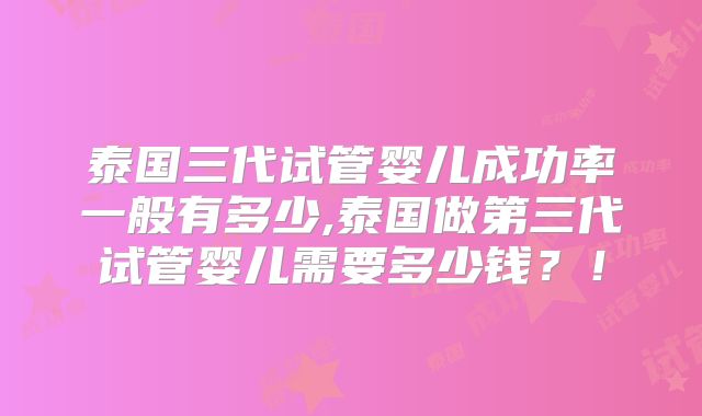 泰国三代试管婴儿成功率一般有多少,泰国做第三代试管婴儿需要多少钱？！