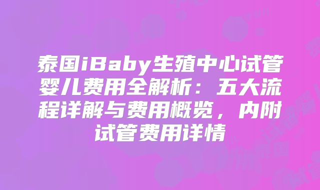 泰国iBaby生殖中心试管婴儿费用全解析：五大流程详解与费用概览，内附试管费用详情
