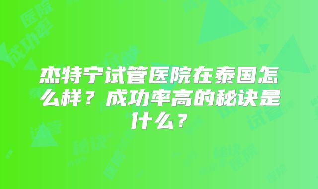 杰特宁试管医院在泰国怎么样？成功率高的秘诀是什么？