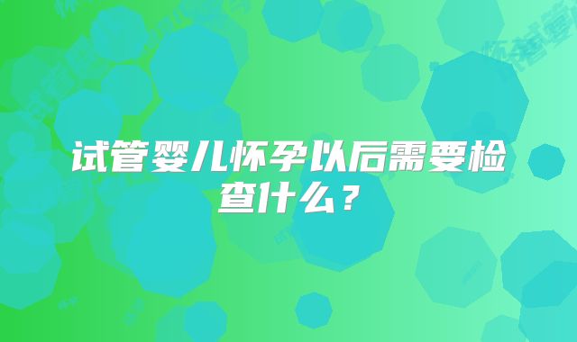 试管婴儿怀孕以后需要检查什么？