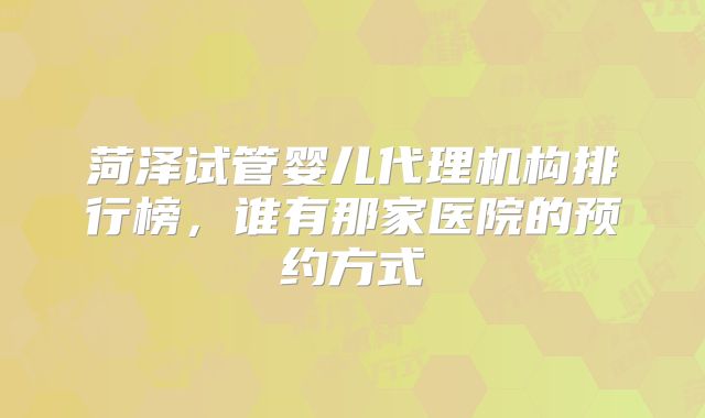 菏泽试管婴儿代理机构排行榜，谁有那家医院的预约方式