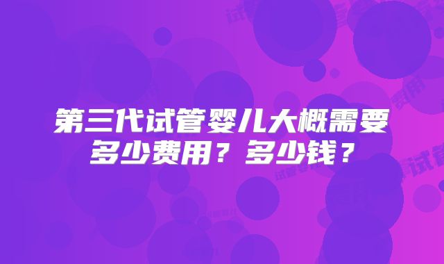 第三代试管婴儿大概需要多少费用？多少钱？