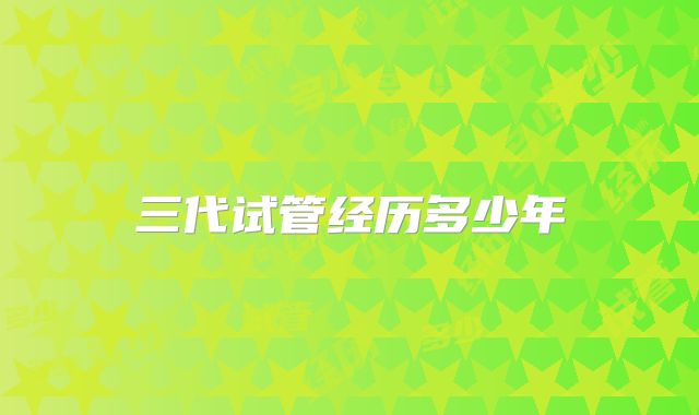 三代试管经历多少年