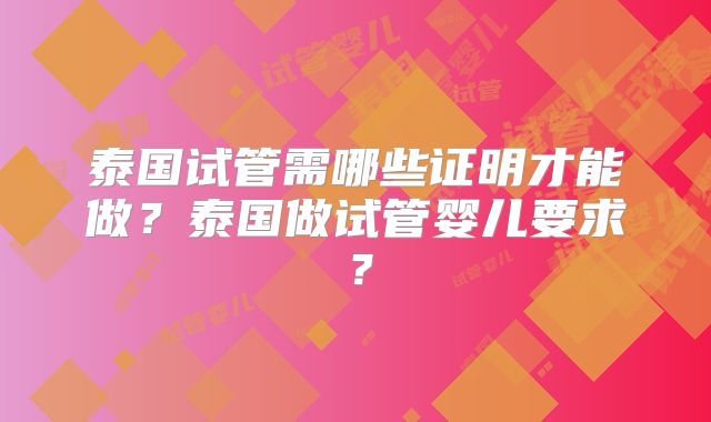 泰国试管需哪些证明才能做?泰国做试管婴儿要求?