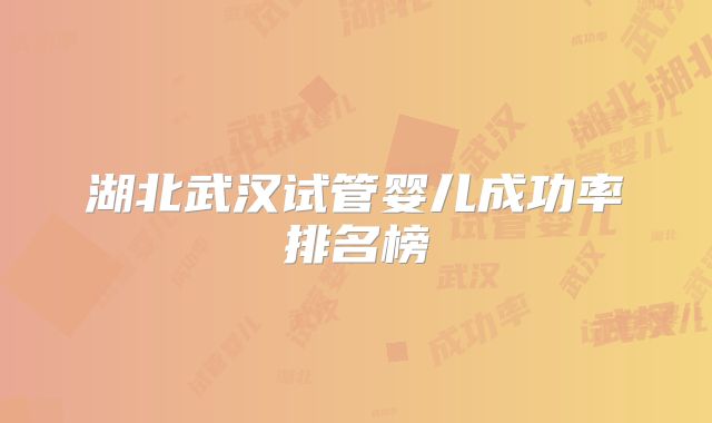 湖北武汉试管婴儿成功率排名榜
