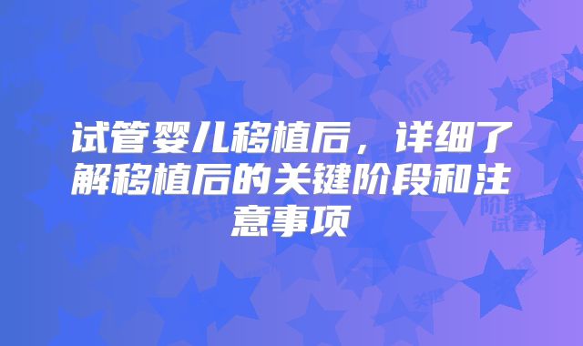 试管婴儿移植后，详细了解移植后的关键阶段和注意事项
