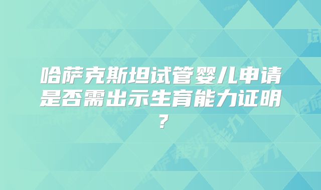 哈萨克斯坦试管婴儿申请是否需出示生育能力证明?