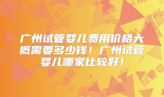 广州试管婴儿费用价格大概需要多少钱!广州试管婴儿哪家比较好!