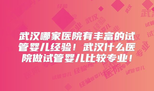武汉哪家医院有丰富的试管婴儿经验!武汉什么医院做试管婴儿比较专业!