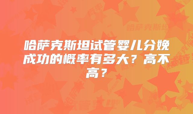 哈萨克斯坦试管婴儿分娩成功的概率有多大？高不高？