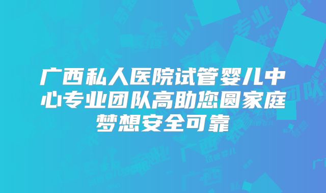 广西私人医院试管婴儿中心专业团队高助您圆家庭梦想安全可靠