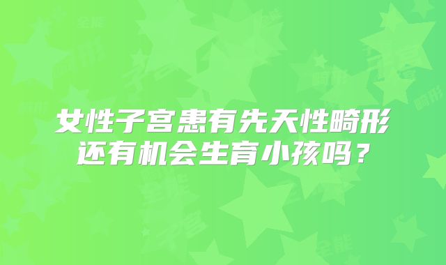 女性子宫患有先天性畸形还有机会生育小孩吗?