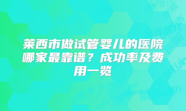 莱西市做试管婴儿的医院哪家最靠谱?成功率及费用一览