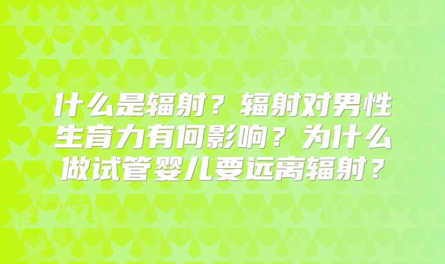 什么是辐射？辐射对男性生育力有何影响？为什么做试管婴儿要远离辐射？