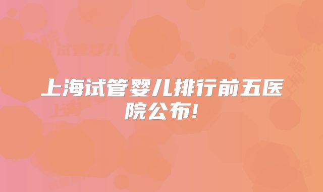 上海试管婴儿排行前五医院公布!