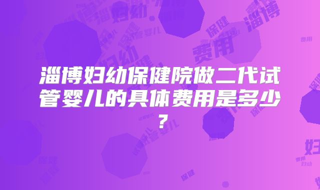 淄博妇幼保健院做二代试管婴儿的具体费用是多少？
