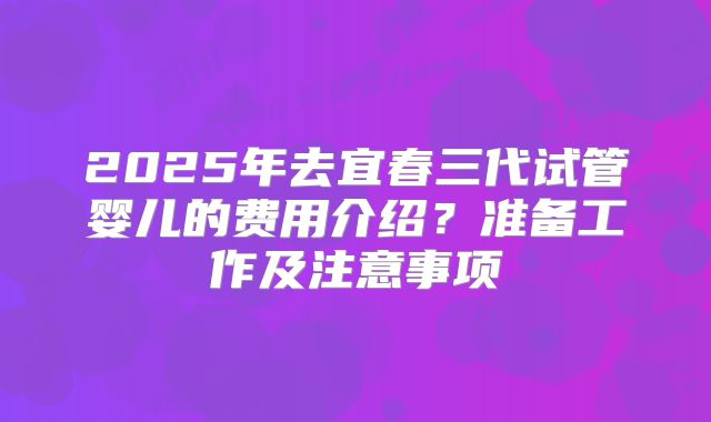 2025年去宜春三代试管婴儿的费用介绍？准备工作及注意事项