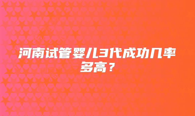 河南试管婴儿3代成功几率多高？