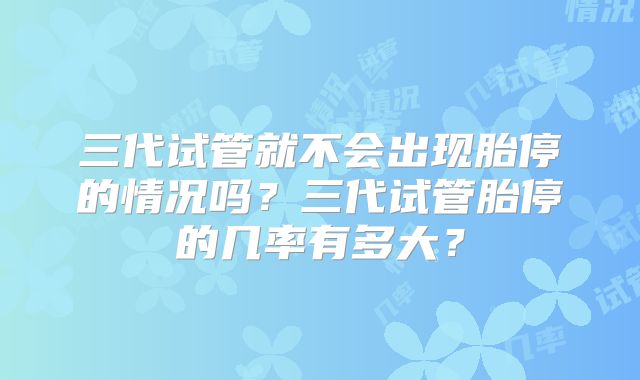 三代试管就不会出现胎停的情况吗？三代试管胎停的几率有多大？