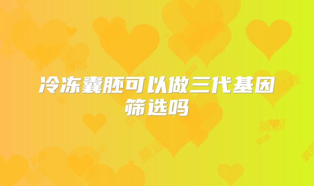 冷冻囊胚可以做三代基因筛选吗