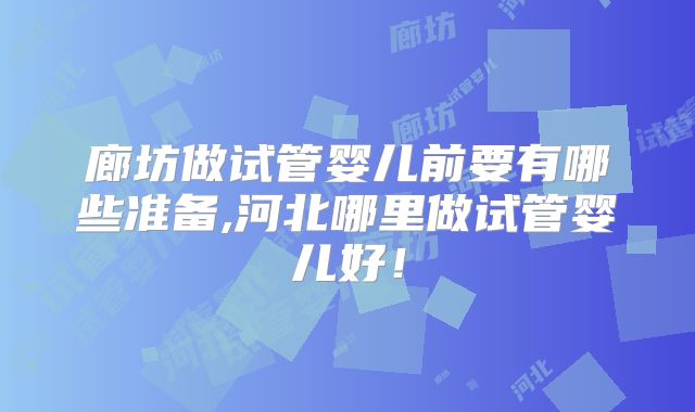 廊坊做试管婴儿前要有哪些准备,河北哪里做试管婴儿好！