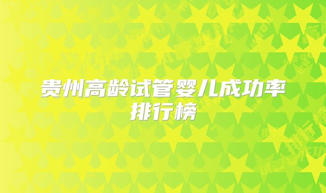 贵州高龄试管婴儿成功率排行榜