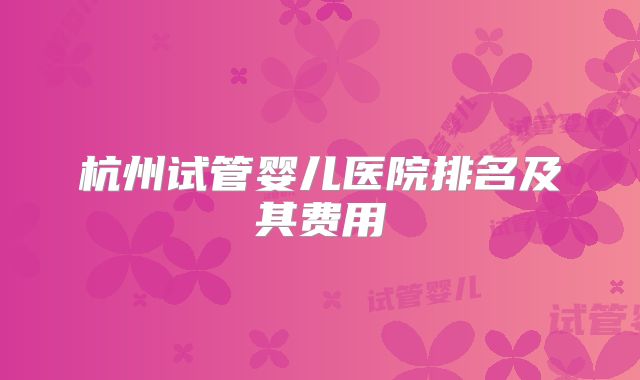 杭州试管婴儿医院排名及其费用