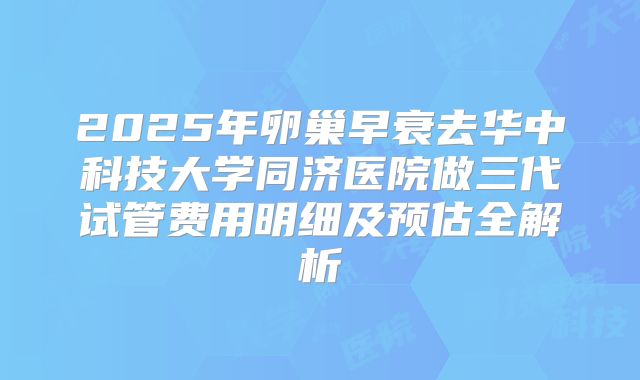 2025年卵巢早衰去华中科技大学同济医院做三代试管费用明细及预估全解析