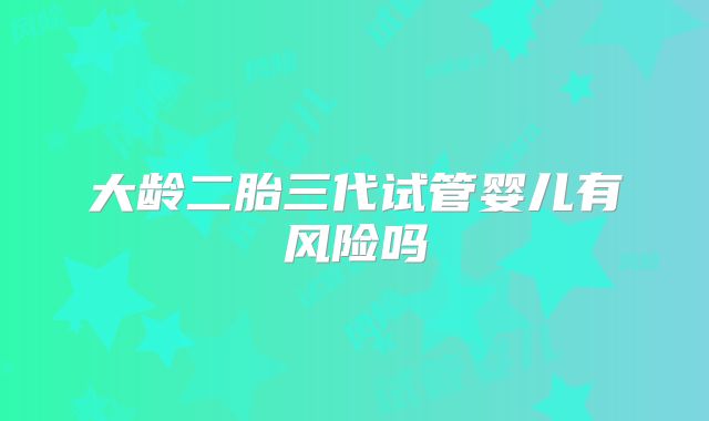 大龄二胎三代试管婴儿有风险吗