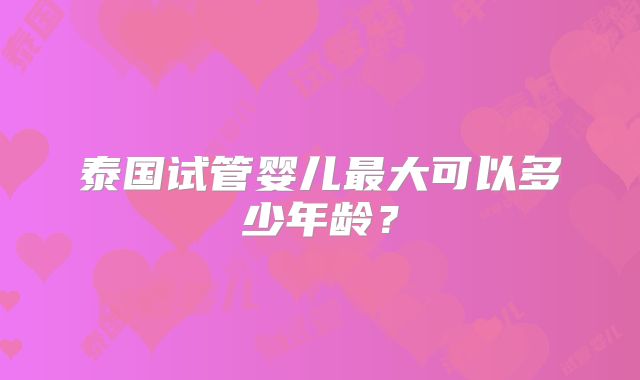 泰国试管婴儿最大可以多少年龄?